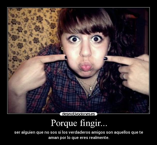 Porque fingir... - ser alguien que no sos si los verdaderos amigos son aquellos que te
aman por lo que eres realmente.