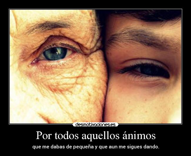 Por todos aquellos ánimos - que me dabas de pequeña y que aun me sigues dando.