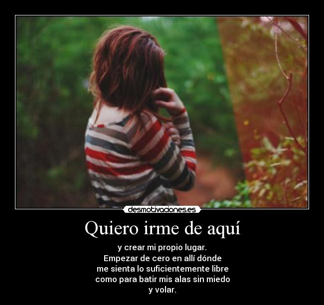 Quiero irme de aquí - y crear mi propio lugar.
Empezar de cero en allí dónde
me sienta lo suficientemente libre
como para batir mis alas sin miedo
y volar.