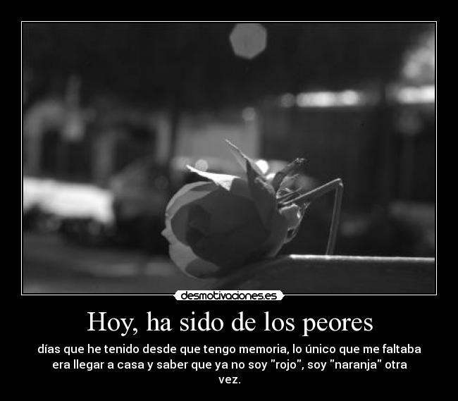 Hoy, ha sido de los peores - días que he tenido desde que tengo memoria, lo único que me faltaba
era llegar a casa y saber que ya no soy rojo, soy naranja otra
vez.