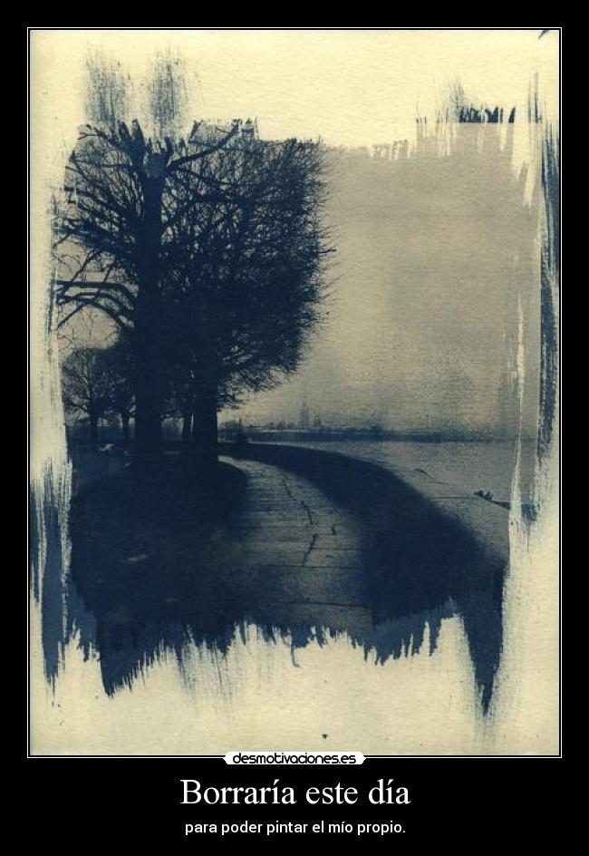 Borraría este día - para poder pintar el mío propio.
