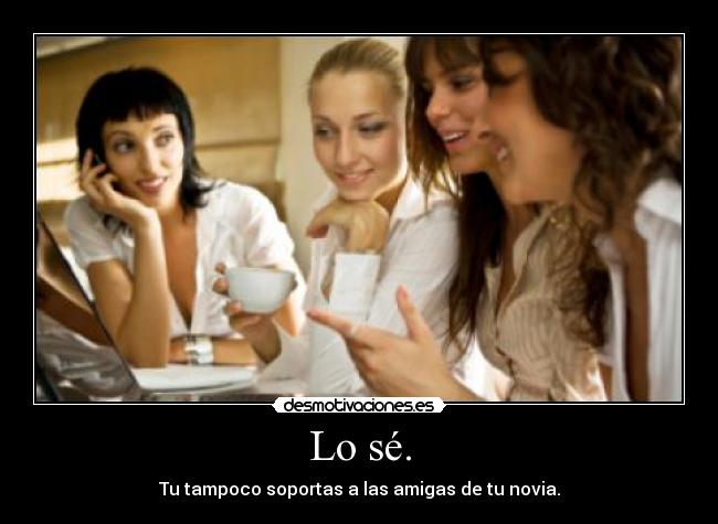 Lo sé. - Tu tampoco soportas a las amigas de tu novia.