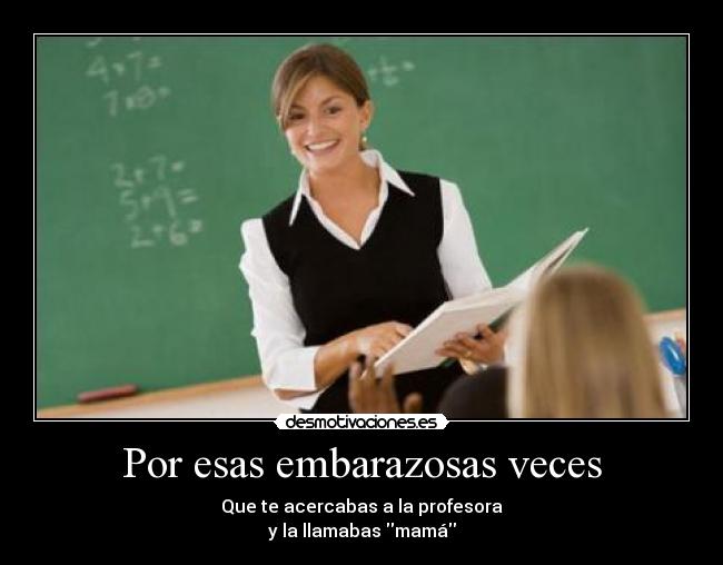 Por esas embarazosas veces - Que te acercabas a la profesora
y la llamabas mamá
