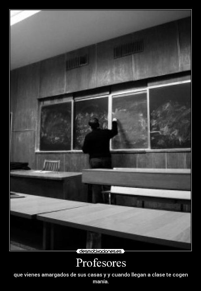 Profesores - que vienes amargados de sus casas y y cuando llegan a clase te cogen manía.