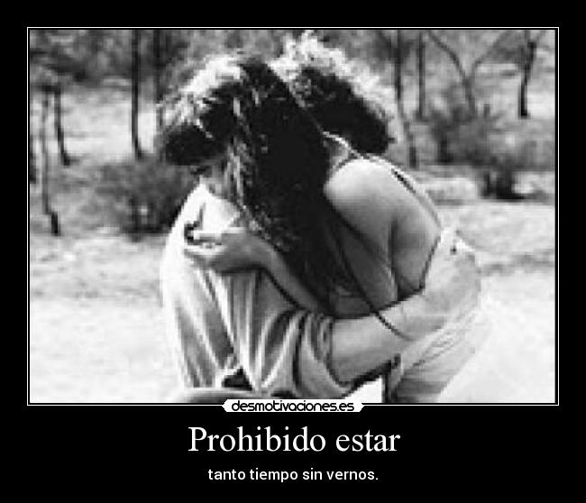 Prohibido estar - tanto tiempo sin vernos.
