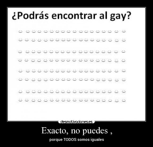 Exacto, no puedes , - porque TODOS somos iguales