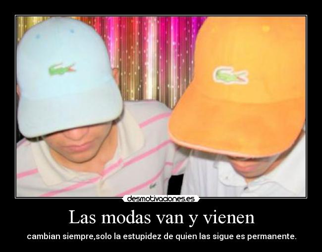 Las modas van y vienen - cambian siempre,solo la estupidez de quien las sigue es permanente.