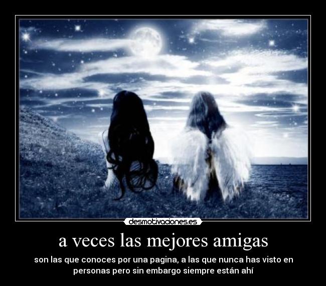 a veces las mejores amigas - son las que conoces por una pagina, a las que nunca has visto en
personas pero sin embargo siempre están ahí