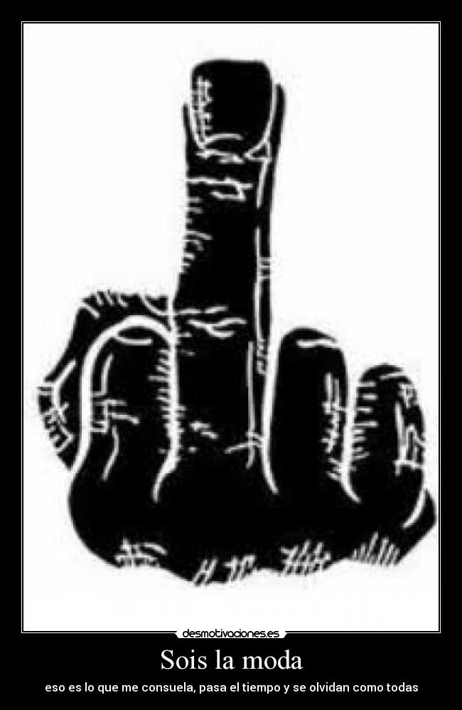 Sois la moda - eso es lo que me consuela, pasa el tiempo y se olvidan como todas