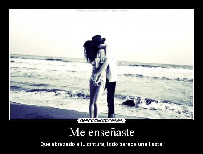 Me enseñaste - Que abrazado a tu cintura, todo parece una fiesta.
