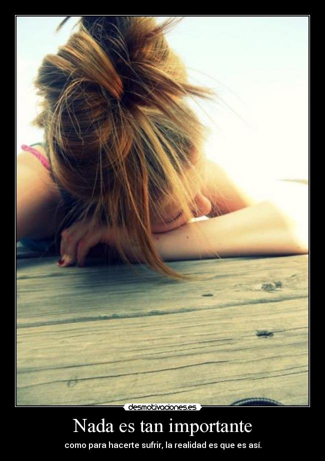Nada es tan importante - como para hacerte sufrir, la realidad es que es así.