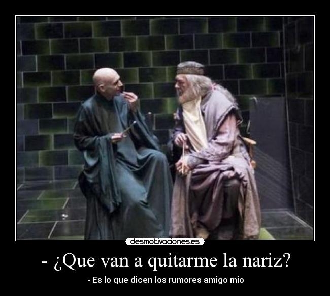 - ¿Que van a quitarme la nariz? - - Es lo que dicen los rumores amigo mio