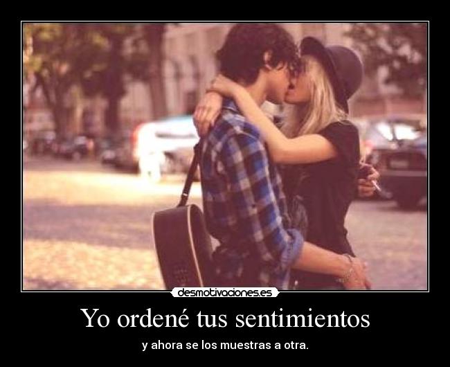 Yo ordené tus sentimientos - y ahora se los muestras a otra.