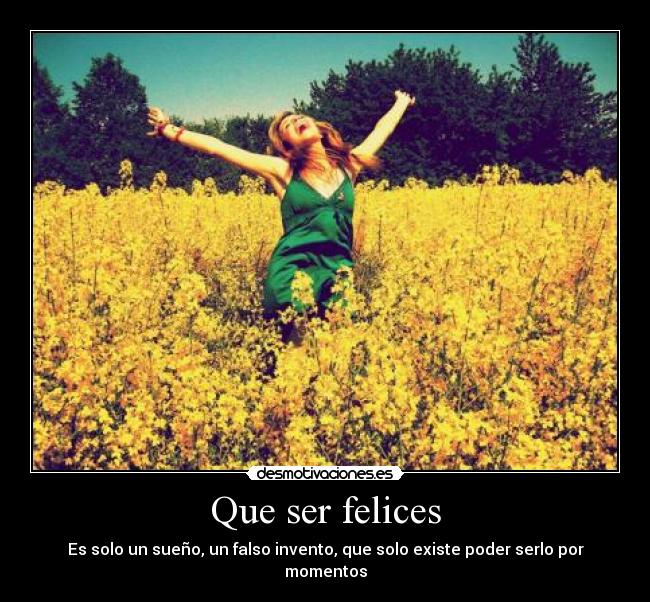 Que ser felices - Es solo un sueño, un falso invento, que solo existe poder serlo por momentos