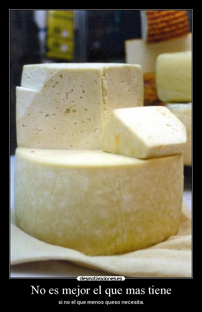 No es mejor el que mas tiene - si no el que menos queso necesita.