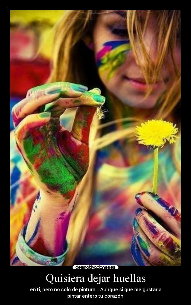Quisiera dejar huellas - en ti, pero no solo de pintura... Aunque si que me gustaría
pintar entero tu corazón.
