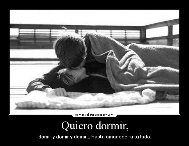 Quiero dormir, - domir y domir y domir... Hasta amanecer a tu lado.