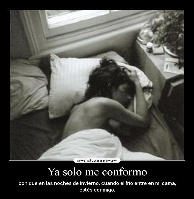 Ya solo me conformo - con que en las noches de invierno, cuando el frío entre en mi cama, estés conmigo.