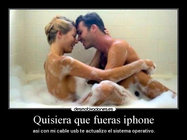 Quisiera que fueras iphone - asi con mi cable usb te actualizo el sistema operativo.
