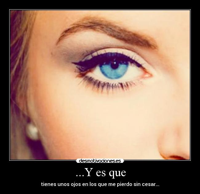 ...Y es que - tienes unos ojos en los que me pierdo sin cesar...
