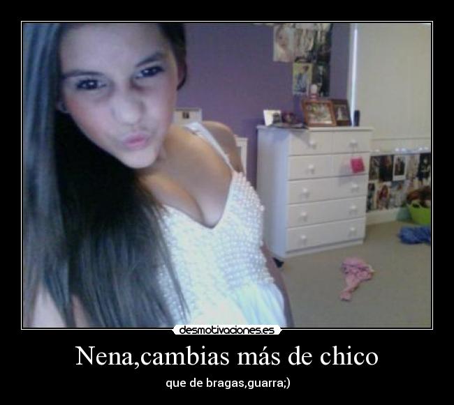 Nena,cambias más de chico - que de bragas,guarra;)