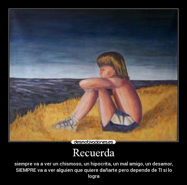 Recuerda - siempre va a ver un chismoso, un hipocrita, un mal amigo, un desamor,
SIEMPRE va a ver alguien que quiere dañarte pero depende de TI si lo
logra