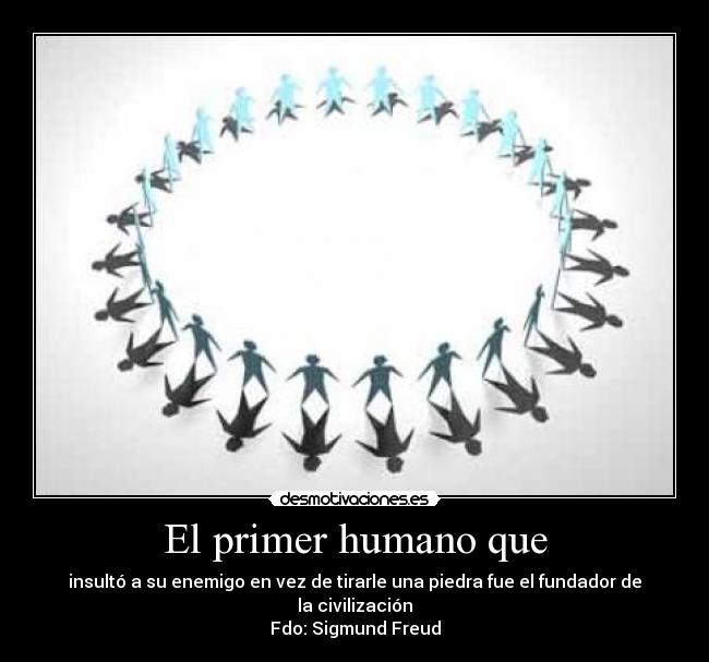 El primer humano que - insultó a su enemigo en vez de tirarle una piedra fue el fundador de la civilización
Fdo: Sigmund Freud