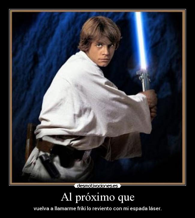 Al próximo que - vuelva a llamarme friki lo reviento con mi espada láser.