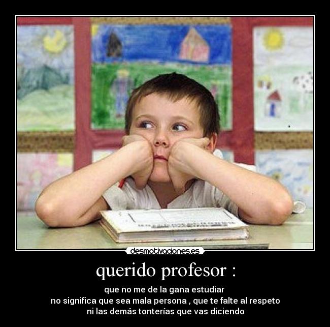 querido profesor : - que no me de la gana estudiar
no significa que sea mala persona , que te falte al respeto
ni las demás tonterías que vas diciendo