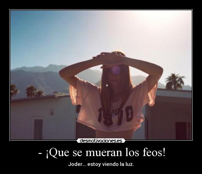 - ¡Que se mueran los feos! -