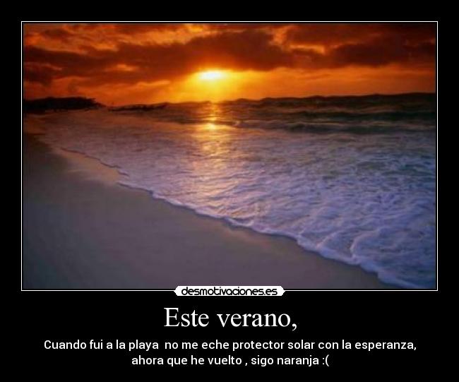 Este verano, - Cuando fui a la playa  no me eche protector solar con la esperanza,
ahora que he vuelto , sigo naranja :(