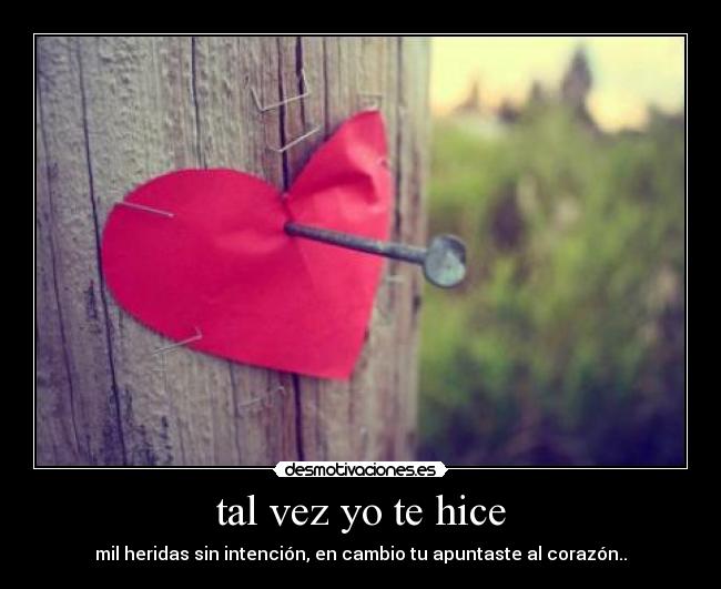tal vez yo te hice - mil heridas sin intención, en cambio tu apuntaste al corazón..