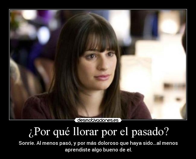 ¿Por qué llorar por el pasado? - Sonríe. Al menos pasó, y por más doloroso que haya sido...al menos
aprendiste algo bueno de el.