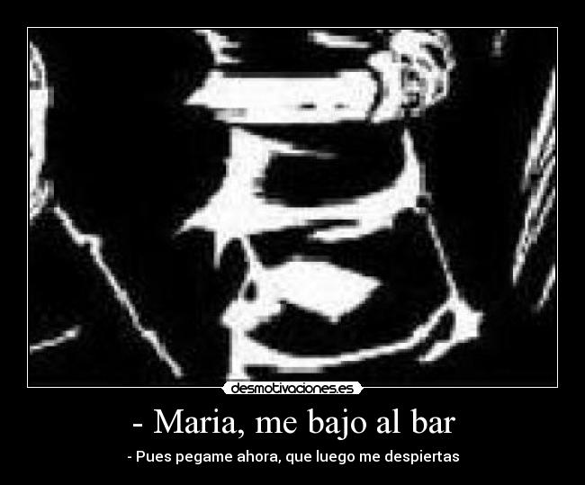 - Maria, me bajo al bar - - Pues pegame ahora, que luego me despiertas