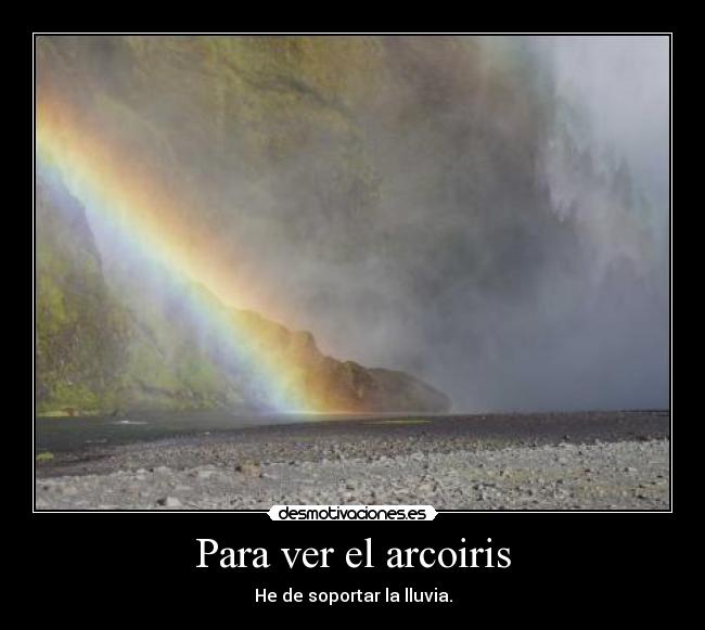 Para ver el arcoiris - He de soportar la lluvia.