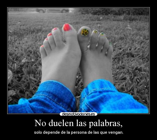 No duelen las palabras, - solo depende de la persona de las que vengan.