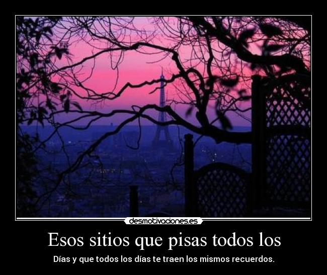 Esos sitios que pisas todos los - Días y que todos los días te traen los mismos recuerdos.