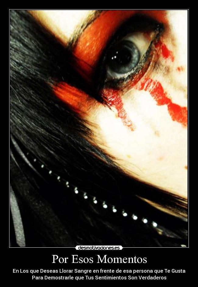 Por Esos Momentos - En Los que Deseas Llorar Sangre en frente de esa persona que Te Gusta
Para Demostrarle que Tus Sentimientos Son Verdaderos