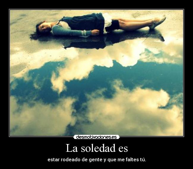 La soledad es - estar rodeado de gente y que me faltes tú.