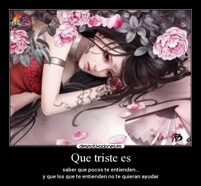 Que triste es - saber que pocos te entienden...
y que los que te entienden no te quieran ayudar