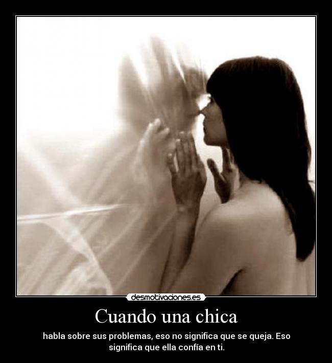 Cuando una chica - habla sobre sus problemas, eso no significa que se queja. Eso
significa que ella confía en ti.
