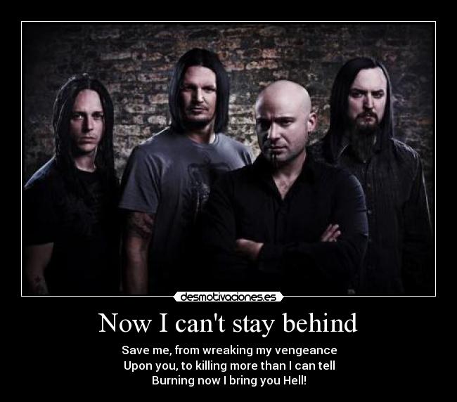 Now I cant stay behind - Save me, from wreaking my vengeance
Upon you, to killing more than I can tell
Burning now I bring you Hell!