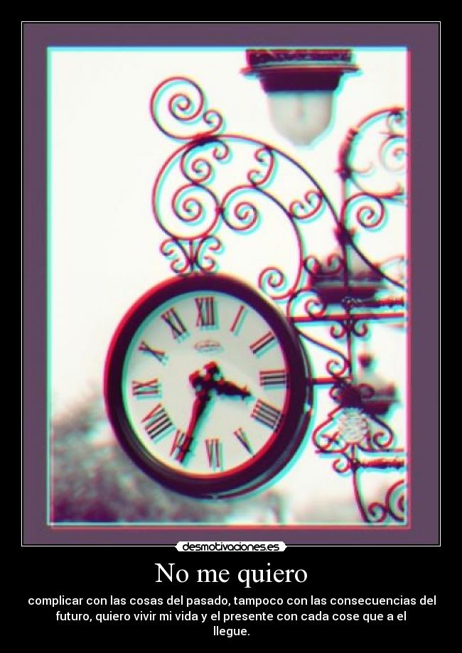 No me quiero - complicar con las cosas del pasado, tampoco con las consecuencias del
futuro, quiero vivir mi vida y el presente con cada cose que a el
llegue.