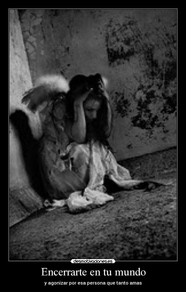 Encerrarte en tu mundo - y agonizar por esa persona que tanto amas