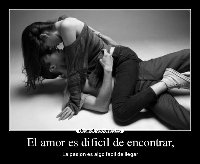 El amor es dificil de encontrar, - La pasion es algo facil de llegar
