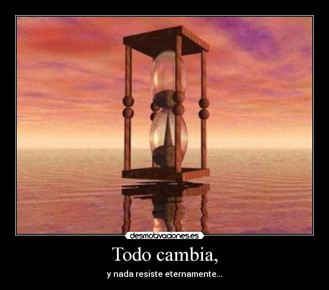 Todo cambia, - y nada resiste eternamente...