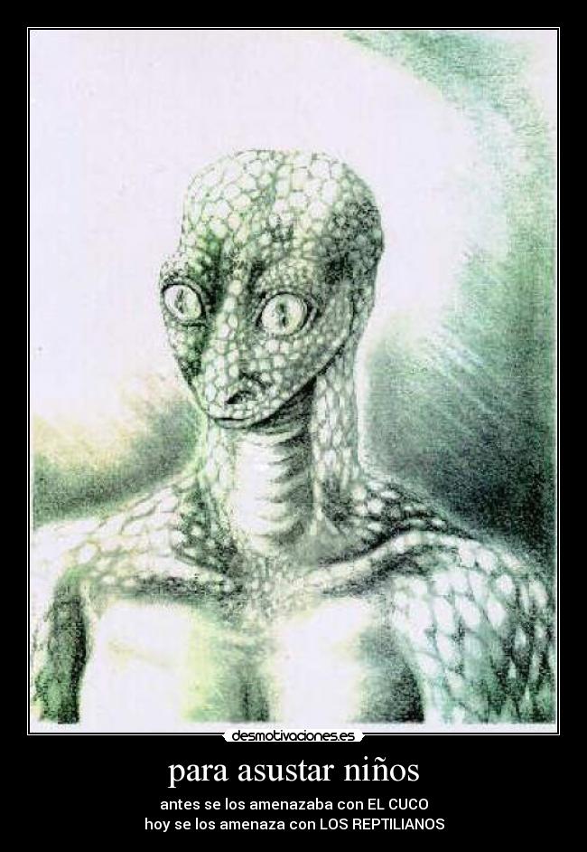 para asustar niños - antes se los amenazaba con EL CUCO
hoy se los amenaza con LOS REPTILIANOS