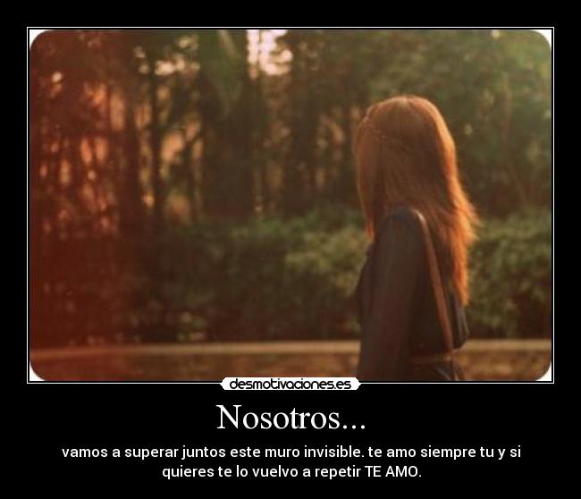 Nosotros... - vamos a superar juntos este muro invisible. te amo siempre tu y si
quieres te lo vuelvo a repetir TE AMO.