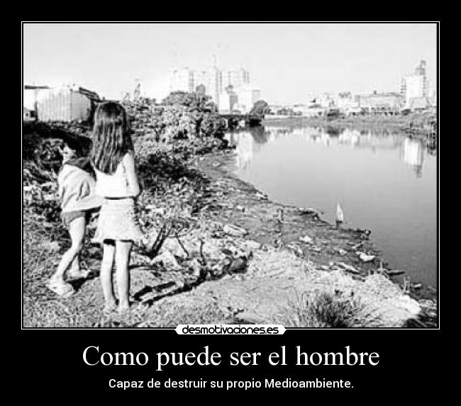 Como puede ser el hombre - Capaz de destruir su propio Medioambiente.