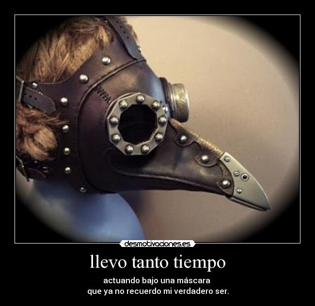 llevo tanto tiempo - actuando bajo una máscara 
que ya no recuerdo mi verdadero ser.